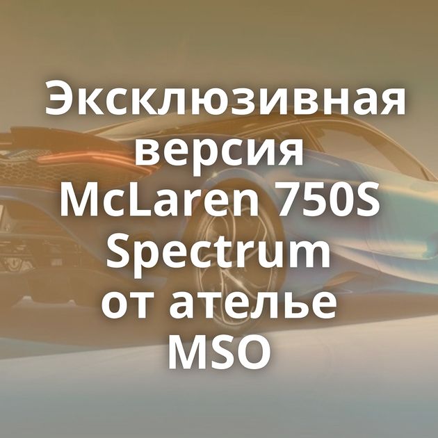 Эксклюзивная версия McLaren 750S Spectrum от ателье MSO