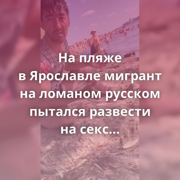 На пляже в Ярославле мигрант на ломаном русском пытался развести на секс девочек-подростков