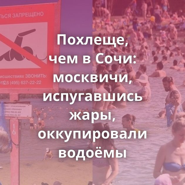 Похлеще, чем в Сочи: москвичи, испугавшись жары, оккупировали водоёмы