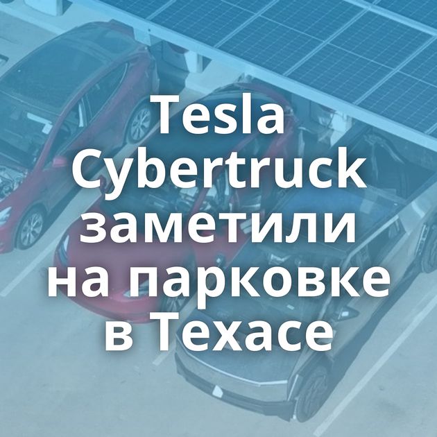 Tesla Cybertruck заметили на парковке в Техасе