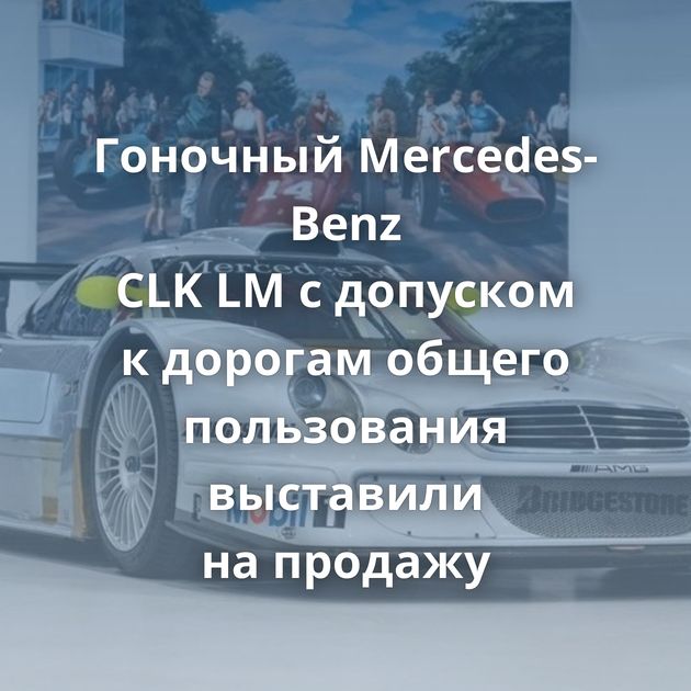 Гоночный Mercedes-Benz CLK LM с допуском к дорогам общего пользования выставили на продажу