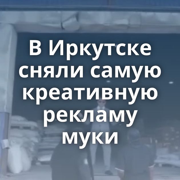 В Иркутске сняли самую креативную рекламу муки