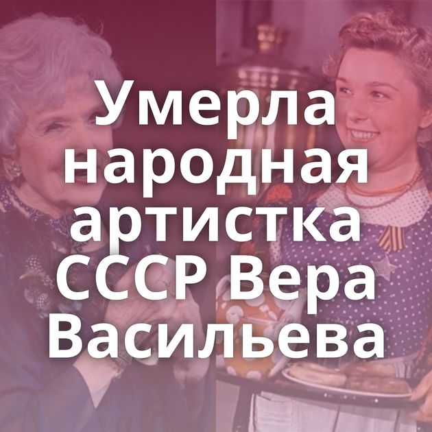 Умерла народная артистка СССР Вера Васильева