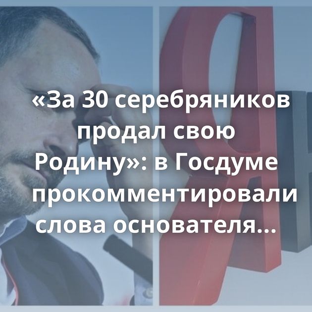 «За 30 серебряников продал свою Родину»: в Госдуме прокомментировали слова основателя «Яндекса»,…
