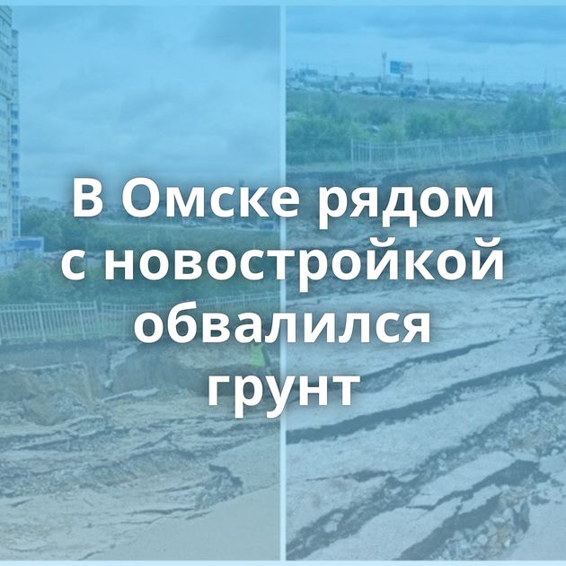 В Омске рядом с новостройкой обвалился грунт