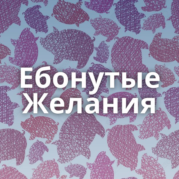 Ебонутые Желания