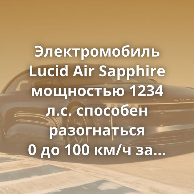 Электромобиль Lucid Air Sapphire мощностью 1234 л.с. способен разогнаться 0 до 100 км/ч за 1,89 секунды