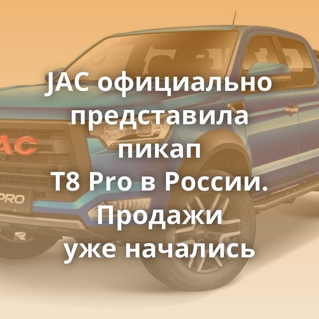 JAC официально представила пикап T8 Pro в России. Продажи уже начались