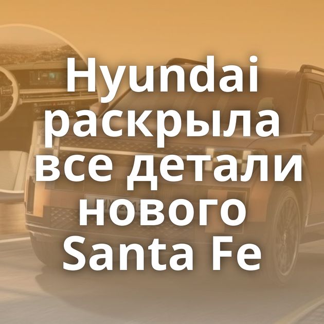 Hyundai раскрыла все детали нового Santa Fe