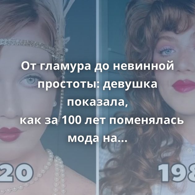 От гламура до невинной простоты: девушка показала, как за 100 лет поменялась мода на женские причёски