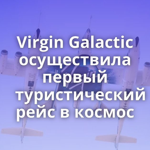 Virgin Galactic осуществила первый туристический рейс в космос