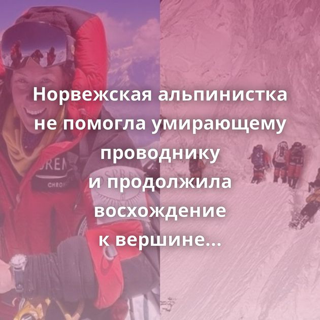 Норвежская альпинистка не помогла умирающему проводнику и продолжила восхождение к вершине K2