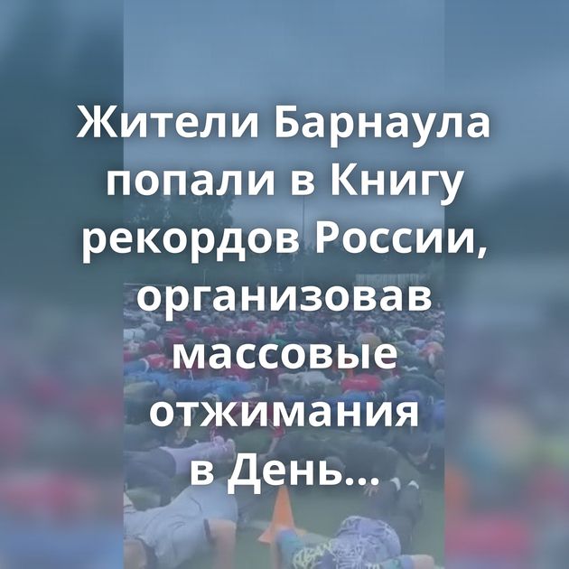 Жители Барнаула попали в Книгу рекордов России, организовав массовые отжимания в День физкультурника