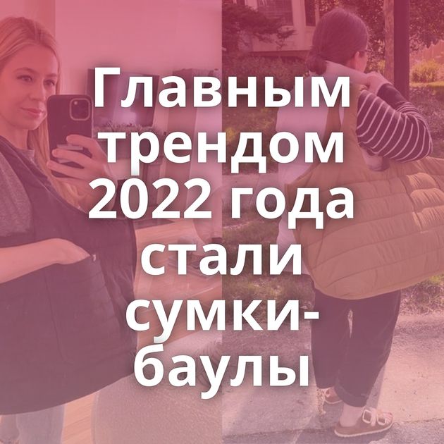 Главным трендом 2022 года стали сумки-баулы