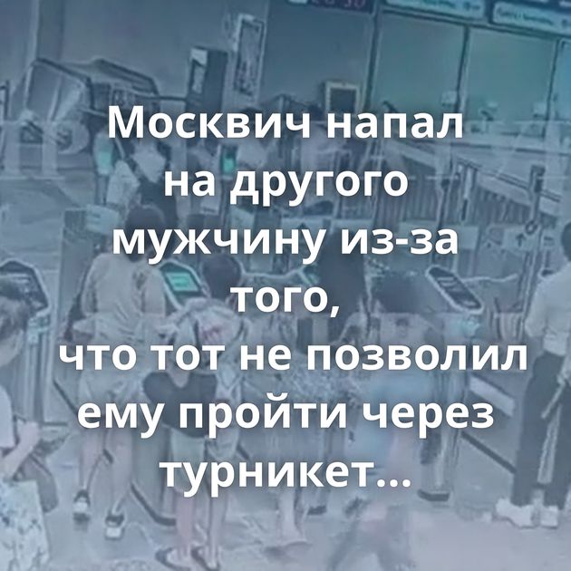 Москвич напал на другого мужчину из-за того, что тот не позволил ему пройти через турникет без оплаты