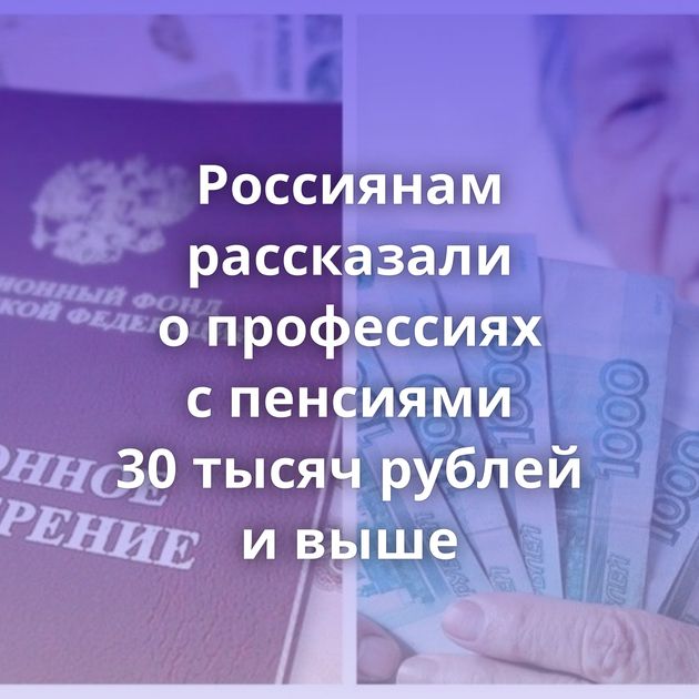 Россиянам рассказали о профессиях с пенсиями 30 тысяч рублей и выше