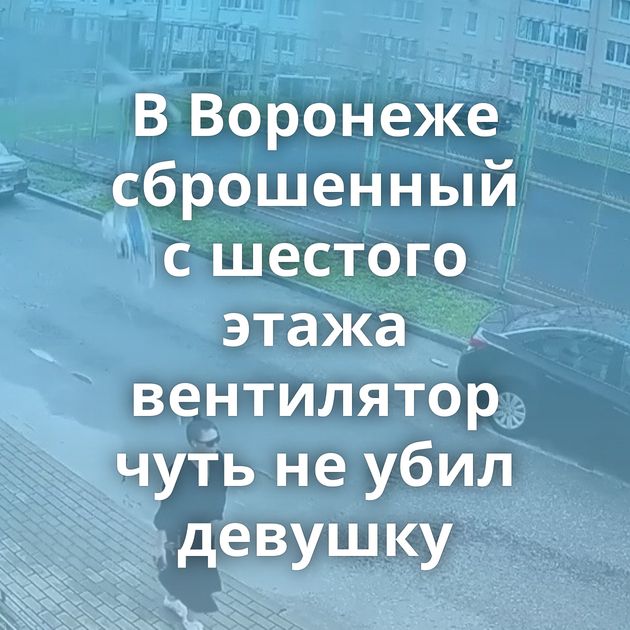 В Воронеже сброшенный с шестого этажа вентилятор чуть не убил девушку
