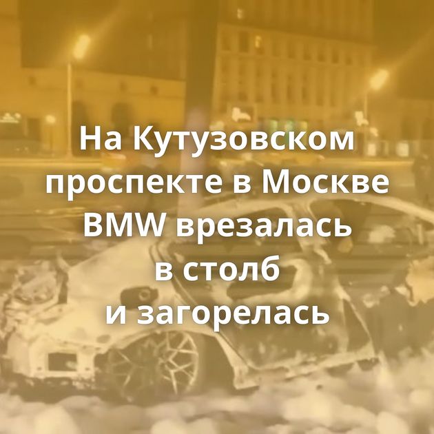 На Кутузовском проспекте в Москве BMW врезалась в столб и загорелась