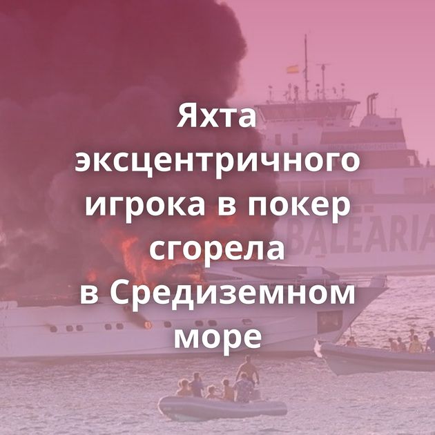 Яхта эксцентричного игрока в покер сгорела в Средиземном море