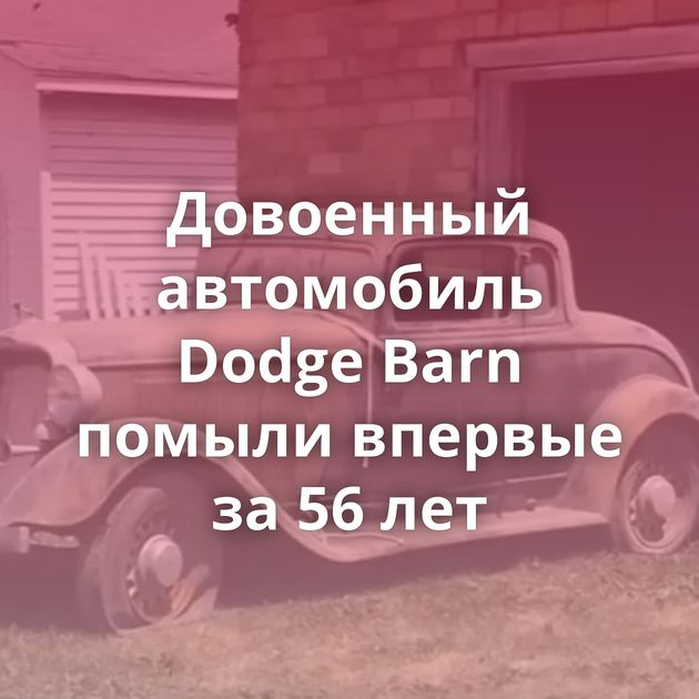 Довоенный автомобиль Dodge Barn помыли впервые за 56 лет