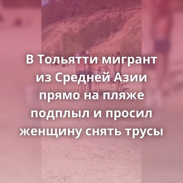 В Тольятти мигрант из Средней Азии прямо на пляже подплыл и просил женщину снять трусы