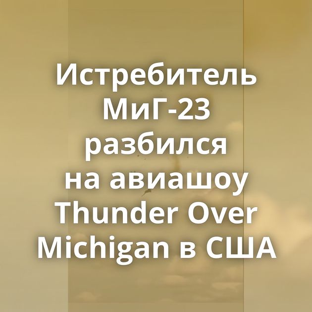 Истребитель МиГ-23 разбился на авиашоу Thunder Over Michigan в США