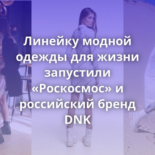 Линейку модной одежды для жизни запустили «Роскосмос» и российский бренд DNK