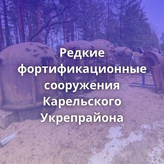 Редкие фортификационные сооружения Карельского Укрепрайона