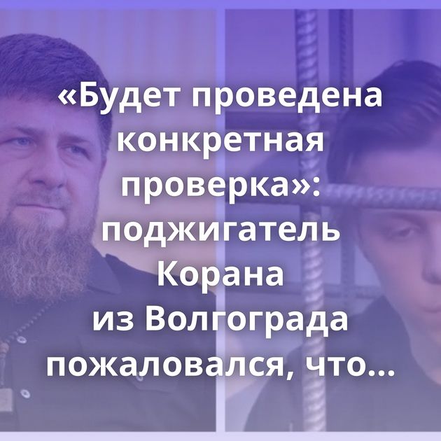 «Будет проведена конкретная проверка»: поджигатель Корана из Волгограда пожаловался, что его якобы избил…