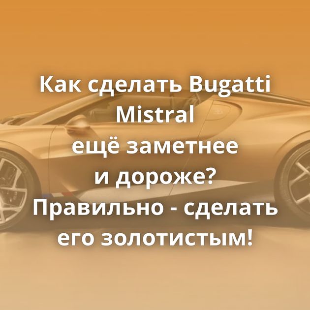 Как сделать Bugatti Mistral ещё заметнее и дороже? Правильно - сделать его золотистым!