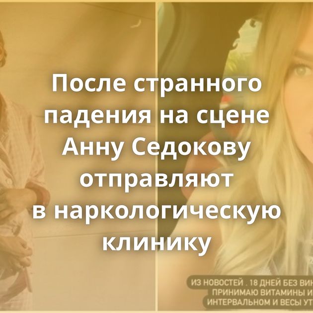После странного падения на сцене Анну Седокову отправляют в наркологическую клинику