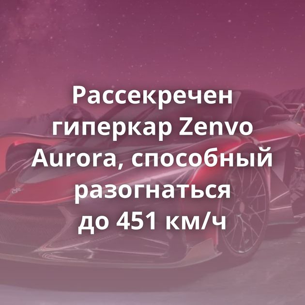 Рассекречен гиперкар Zenvo Aurora, способный разогнаться до 451 км/ч