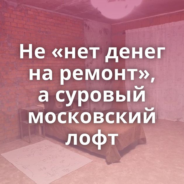 Не «нет денег на ремонт», а суровый московский лофт