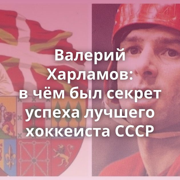 Валерий Харламов: в чём был секрет успеха лучшего хоккеиста СССР