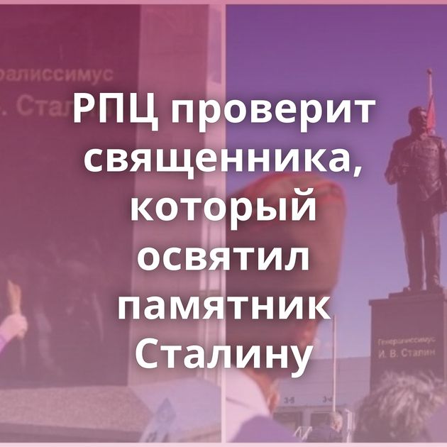 РПЦ проверит священника, который освятил памятник Сталину
