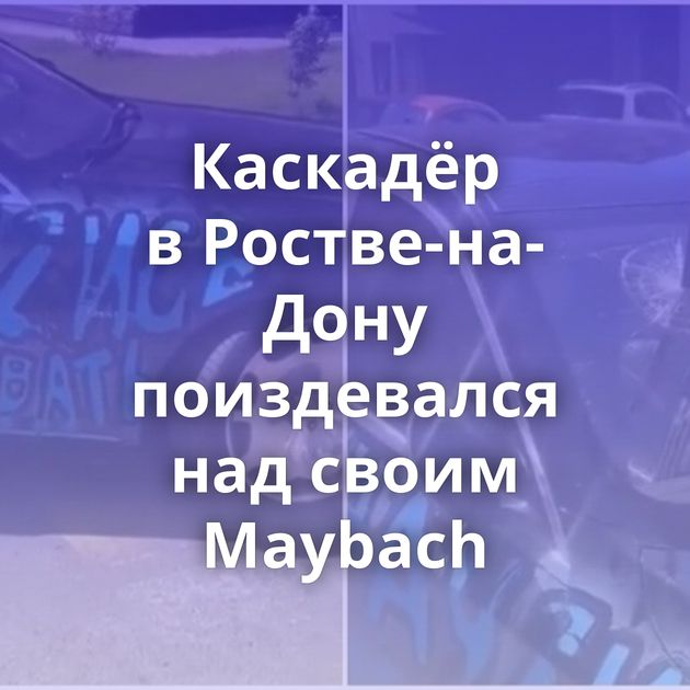 Каскадёр в Ростве-на-Дону поиздевался над своим Maybach