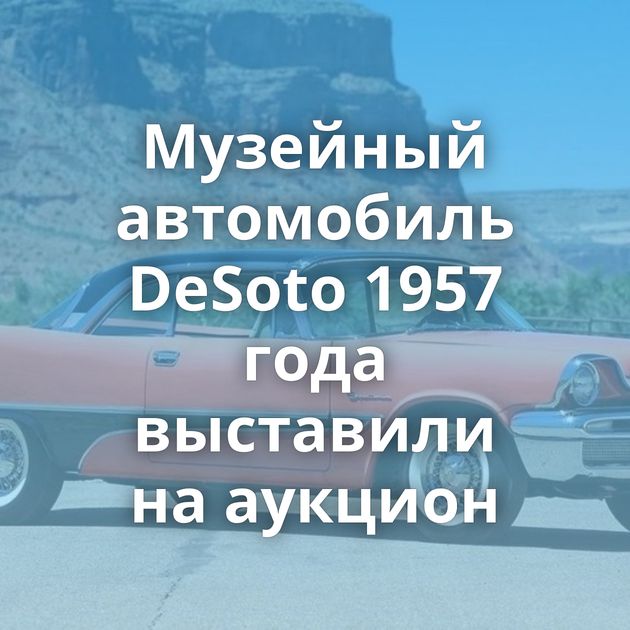 Музейный автомобиль DeSoto 1957 года выставили на аукцион