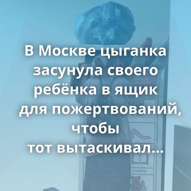 В Москве цыганка засунула своего ребёнка в ящик для пожертвований, чтобы тот вытаскивал оттуда вещи