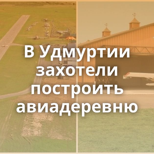 В Удмуртии захотели построить авиадеревню
