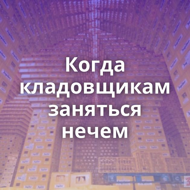 Когда кладовщикам заняться нечем