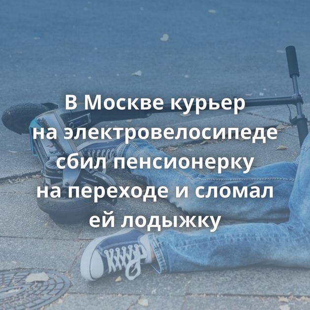 В Москве курьер на электровелосипеде сбил пенсионерку на переходе и сломал ей лодыжку