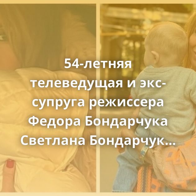54-летняя телеведущая и экс-супруга режиссера Федора Бондарчука Светлана Бондарчук сообщила о том,…