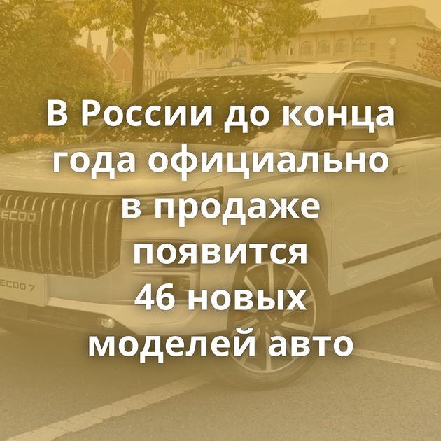 В России до конца года официально в продаже появится 46 новых моделей авто