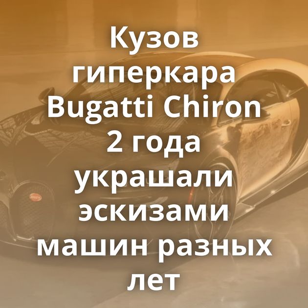 Кузов гиперкара Bugatti Chiron 2 года украшали эскизами машин разных лет