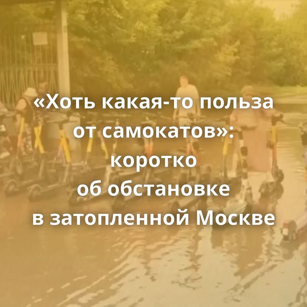 «Хоть какая-то польза от самокатов»: коротко об обстановке в затопленной Москве
