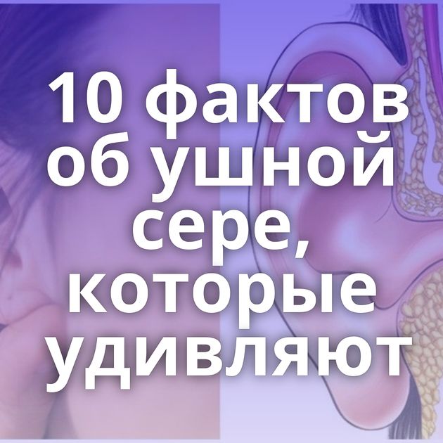 10 фактов об ушной сере, которые удивляют