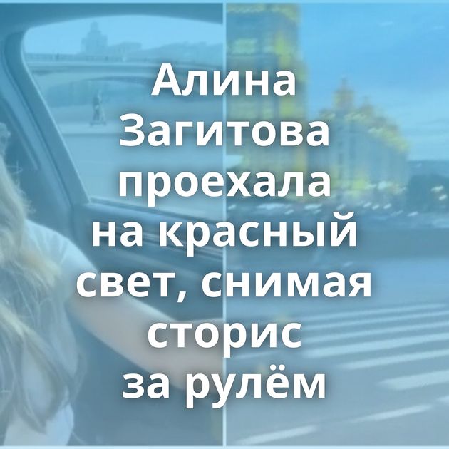 Алина Загитова проехала на красный свет, снимая сторис за рулём