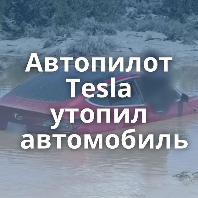 Автопилот Tesla утопил автомобиль
