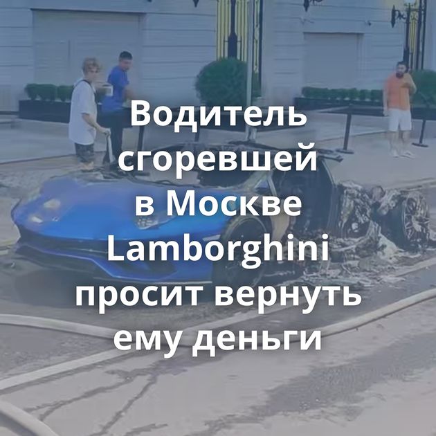 Водитель сгоревшей в Москве Lamborghini просит вернуть ему деньги