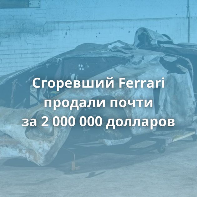 Сгоревший Ferrari продали почти за 2 000 000 долларов